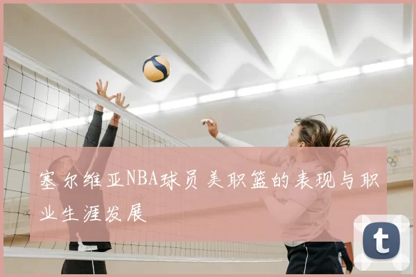 塞尔维亚NBA球员美职篮的表现与职业生涯发展