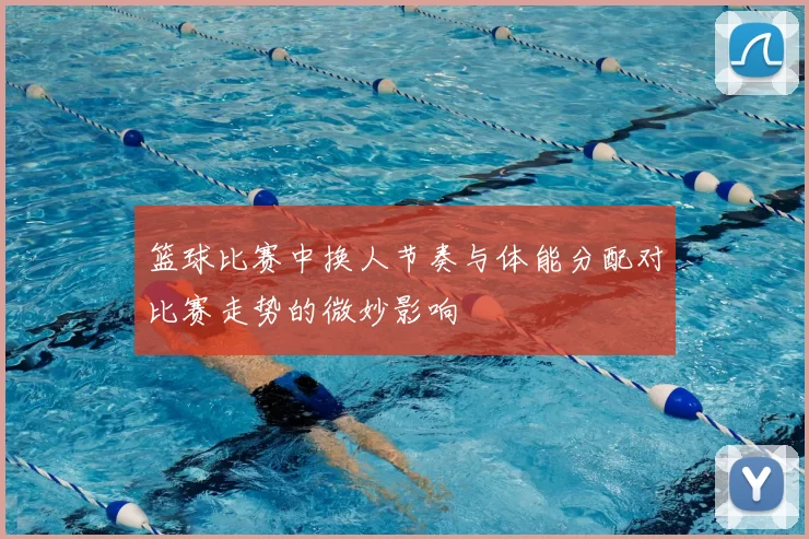 篮球比赛中换人节奏与体能分配对比赛走势的微妙影响