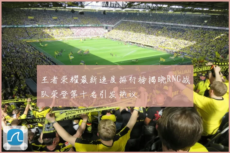王者荣耀最新速度排行榜揭晓RNG战队荣登第十名引发热议