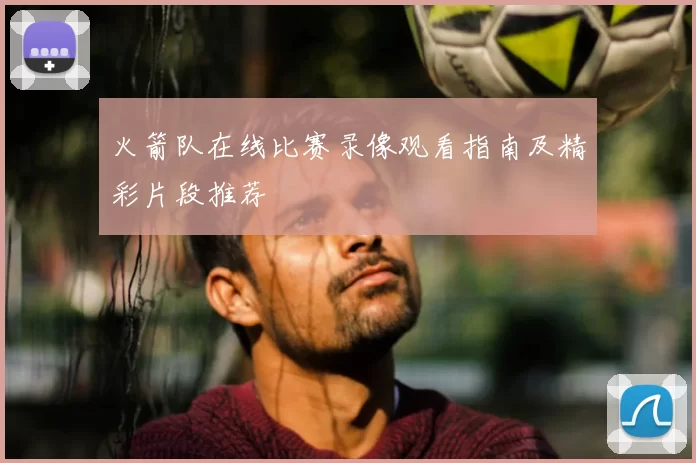 火箭队在线比赛录像观看指南及精彩片段推荐