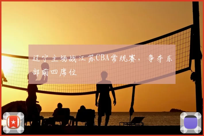 辽宁主场战江苏CBA常规赛，争夺东部前四席位