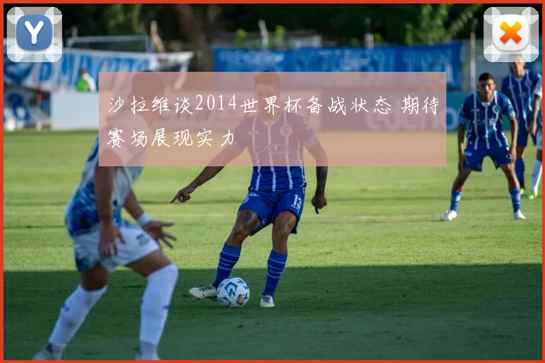 沙拉维谈2014世界杯备战状态 期待赛场展现实力