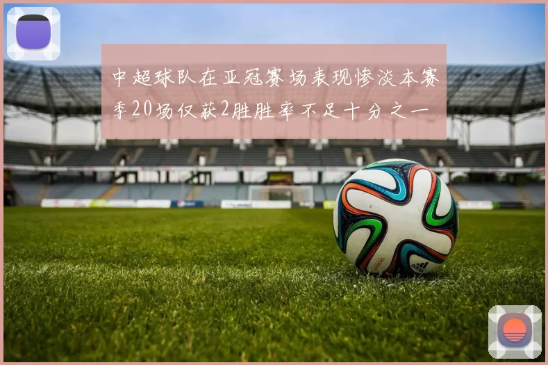 中超球队在亚冠赛场表现惨淡本赛季20场仅获2胜胜率不足十分之一