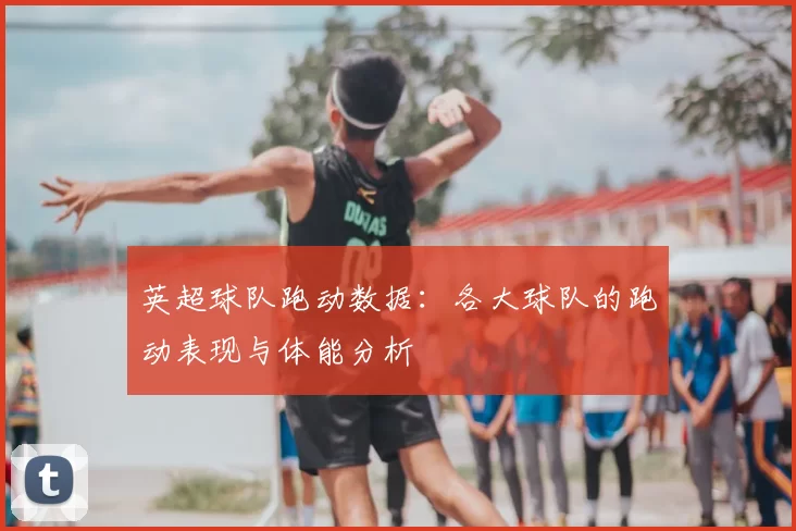 英超球队跑动数据：各大球队的跑动表现与体能分析