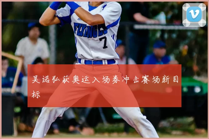 吴诺弘获奥运入场券冲击赛场新目标