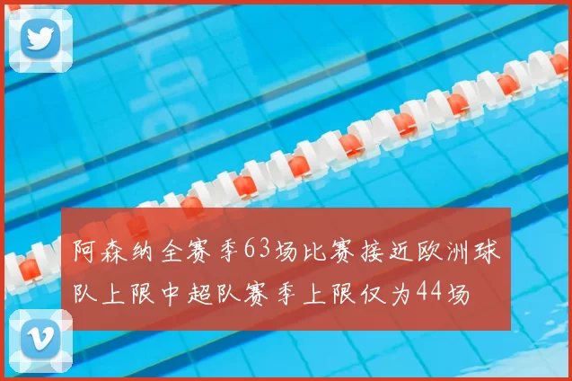 阿森纳全赛季63场比赛接近欧洲球队上限中超队赛季上限仅为44场