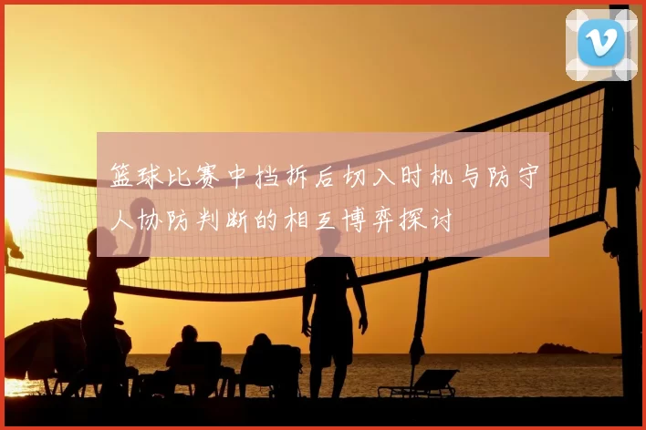篮球比赛中挡拆后切入时机与防守人协防判断的相互博弈探讨