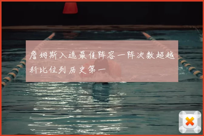 詹姆斯入选最佳阵容一阵次数超越科比位列历史第一