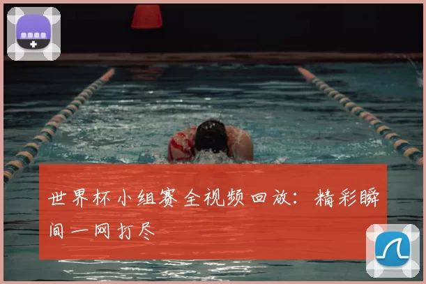 世界杯小组赛全视频回放：精彩瞬间一网打尽