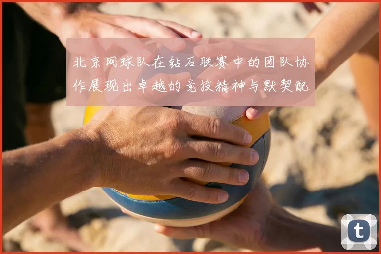 北京网球队在钻石联赛中的团队协作展现出卓越的竞技精神与默契配合
