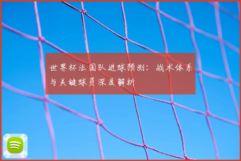 世界杯法国队进球预测：战术体系与关键球员深度解析