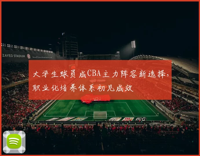 大学生球员成CBA主力阵容新选择，职业化培养体系初见成效