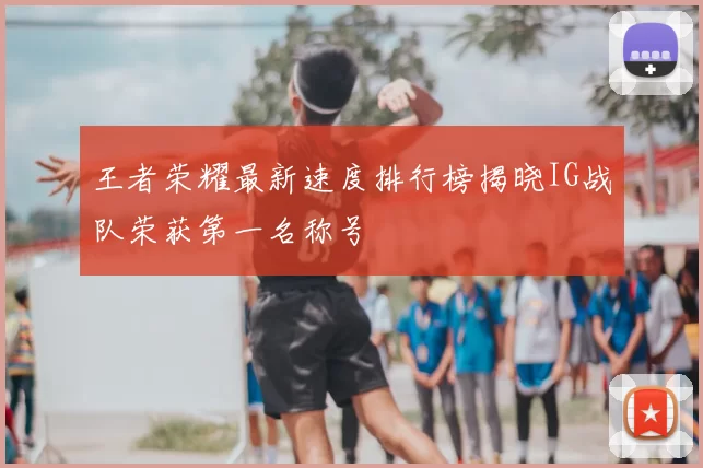 王者荣耀最新速度排行榜揭晓IG战队荣获第一名称号