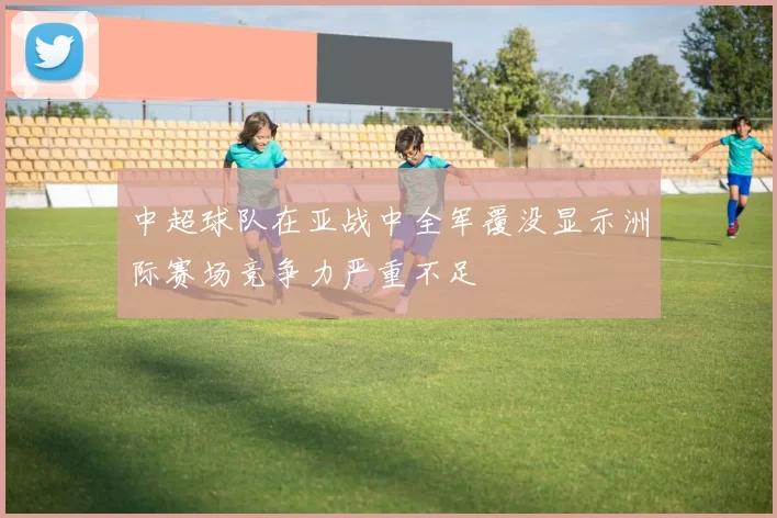 中超球队在亚战中全军覆没显示洲际赛场竞争力严重不足