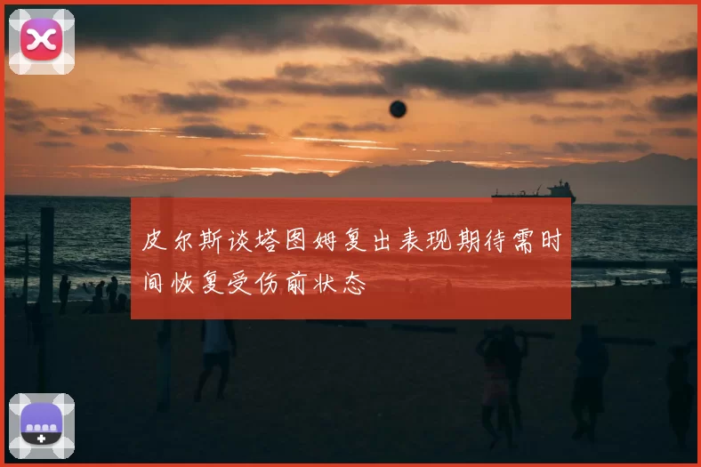 皮尔斯谈塔图姆复出表现期待需时间恢复受伤前状态