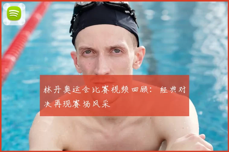 林丹奥运会比赛视频回顾：经典对决再现赛场风采