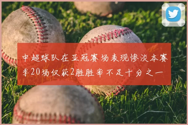 中超球队在亚冠赛场表现惨淡本赛季20场仅获2胜胜率不足十分之一