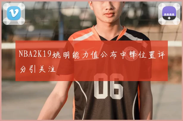 NBA2K19姚明能力值公布中锋位置评分引关注