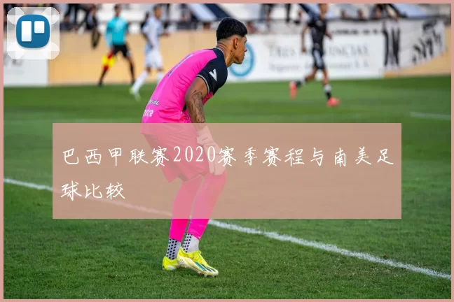 巴西甲联赛2020赛季赛程与南美足球比较