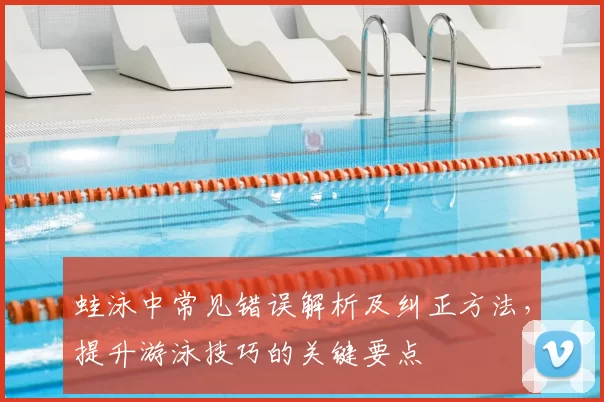 蛙泳中常见错误解析及纠正方法，提升游泳技巧的关键要点