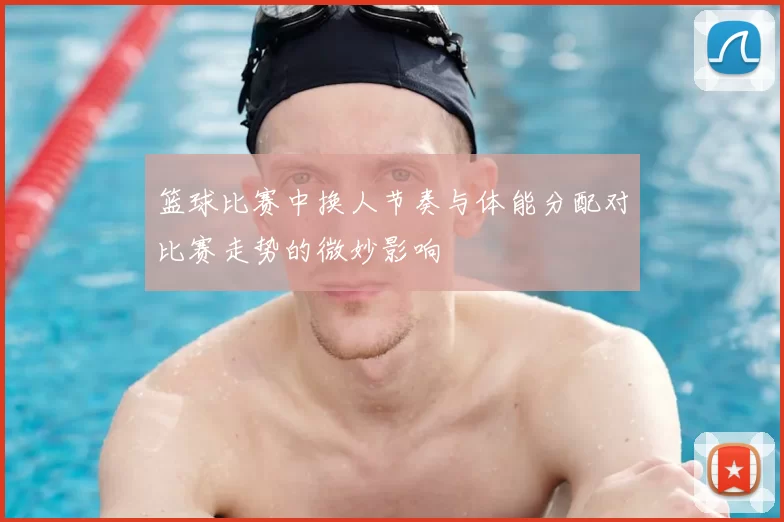 篮球比赛中换人节奏与体能分配对比赛走势的微妙影响