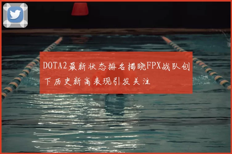 DOTA2最新状态排名揭晓FPX战队创下历史新高表现引发关注