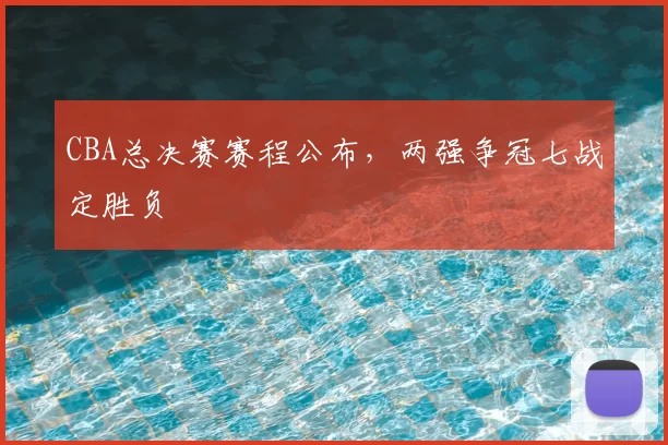 CBA总决赛赛程公布，两强争冠七战定胜负