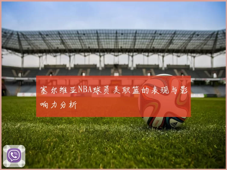 塞尔维亚NBA球员美职篮的表现与影响力分析