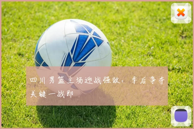 四川男篮主场迎战强敌，季后争夺关键一战即