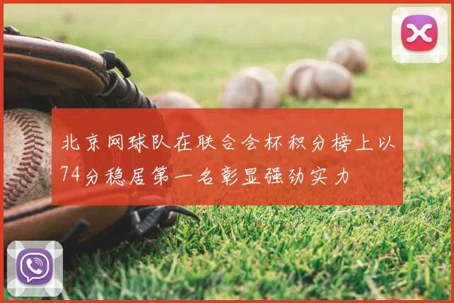 北京网球队在联合会杯积分榜上以74分稳居第一名彰显强劲实力