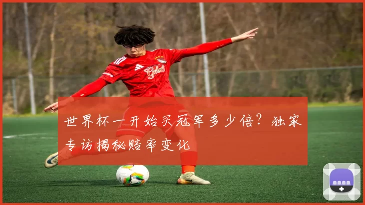 世界杯一开始买冠军多少倍？独家专访揭秘赔率变化