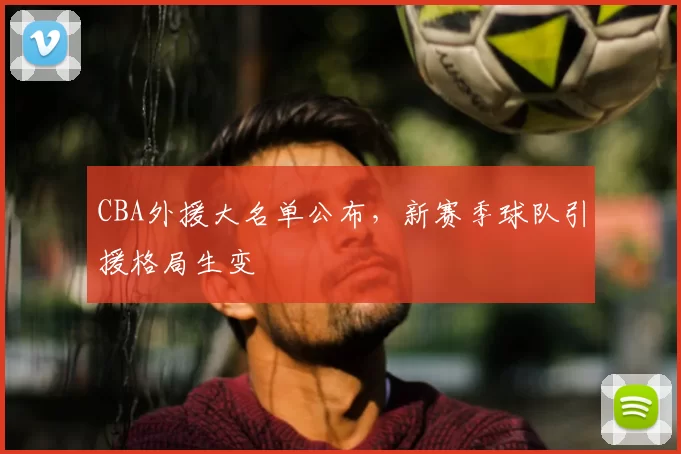 CBA外援大名单公布，新赛季球队引援格局生变