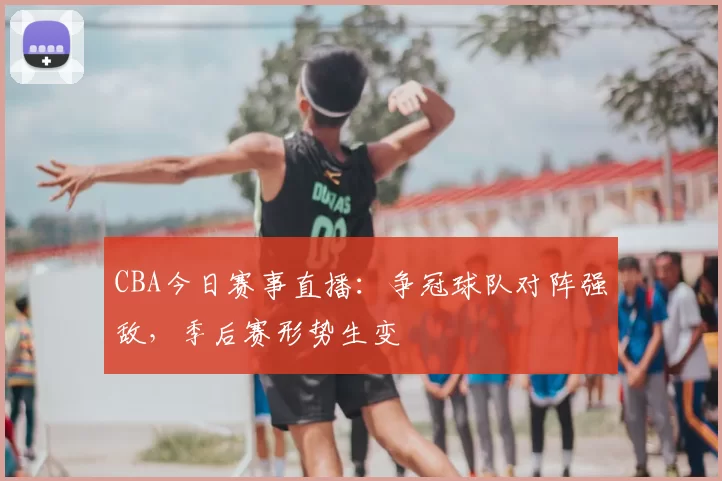 CBA今日赛事直播：争冠球队对阵强敌，季后赛形势生变