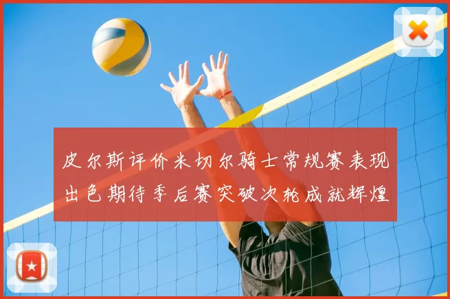 皮尔斯评价米切尔骑士常规赛表现出色期待季后赛突破次轮成就辉煌