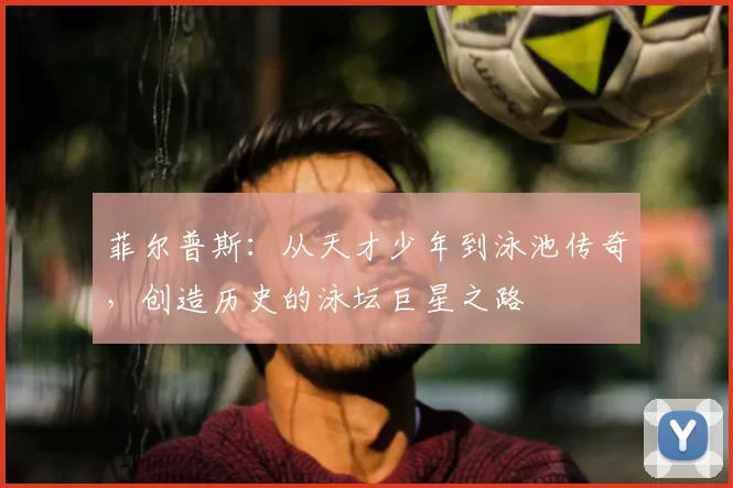 菲尔普斯：从天才少年到泳池传奇，创造历史的泳坛巨星之路