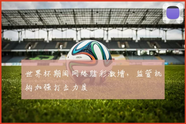 世界杯期间网络赌彩激增，监管机构加强打击力度