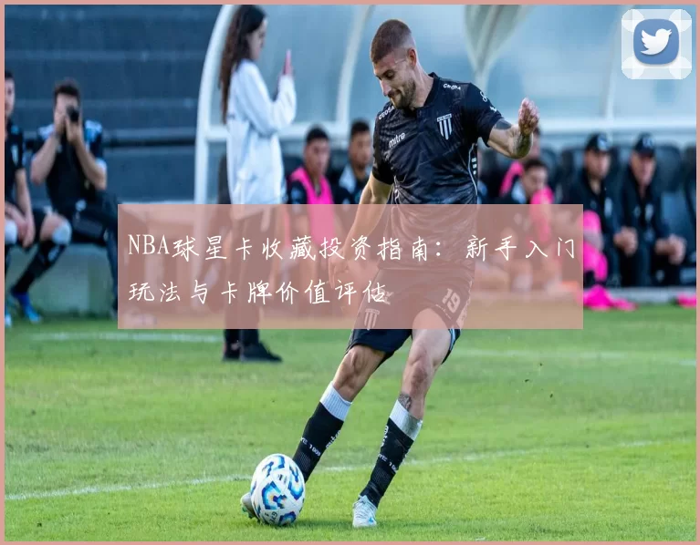 NBA球星卡收藏投资指南：新手入门玩法与卡牌价值评估