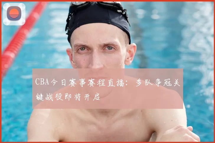 CBA今日赛事赛程直播：多队争冠关键战役即将开启