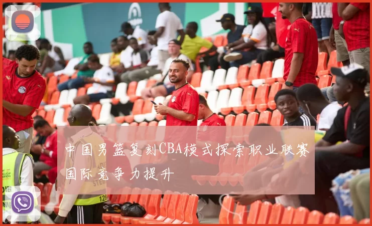 中国男篮复刻CBA模式探索职业联赛国际竞争力提升