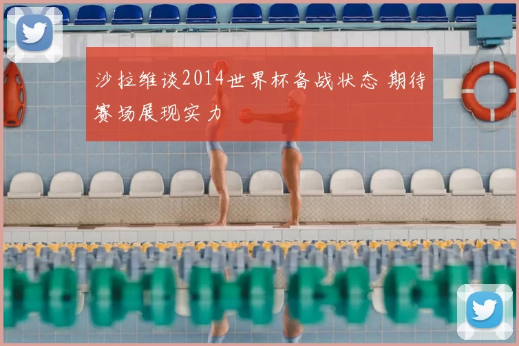 沙拉维谈2014世界杯备战状态 期待赛场展现实力