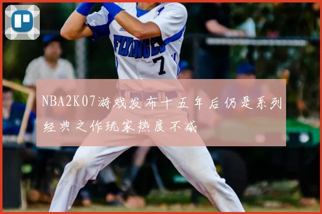NBA2K07游戏发布十五年后仍是系列经典之作玩家热度不减