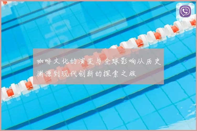 咖啡文化的演变与全球影响从历史渊源到现代创新的探索之旅
