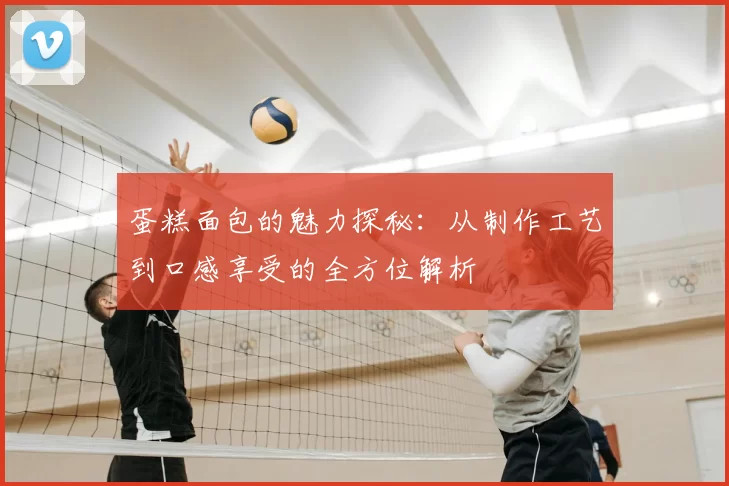 蛋糕面包的魅力探秘：从制作工艺到口感享受的全方位解析