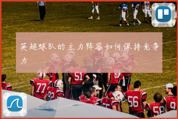 英超球队的主力阵容如何保持竞争力