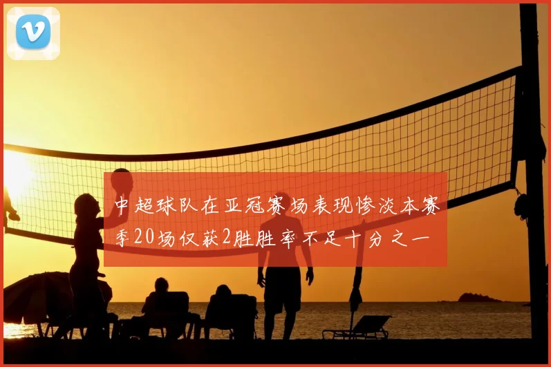 中超球队在亚冠赛场表现惨淡本赛季20场仅获2胜胜率不足十分之一