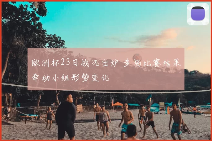 欧洲杯23日战况出炉 多场比赛结果牵动小组形势变化