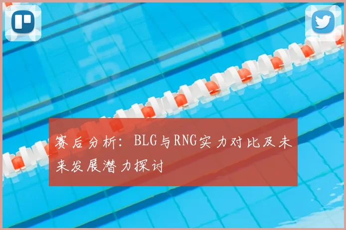 赛后分析：BLG与RNG实力对比及未来发展潜力探讨