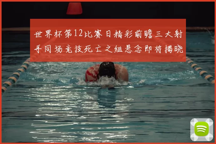 世界杯第12比赛日精彩前瞻三大射手同场竞技死亡之组悬念即将揭晓