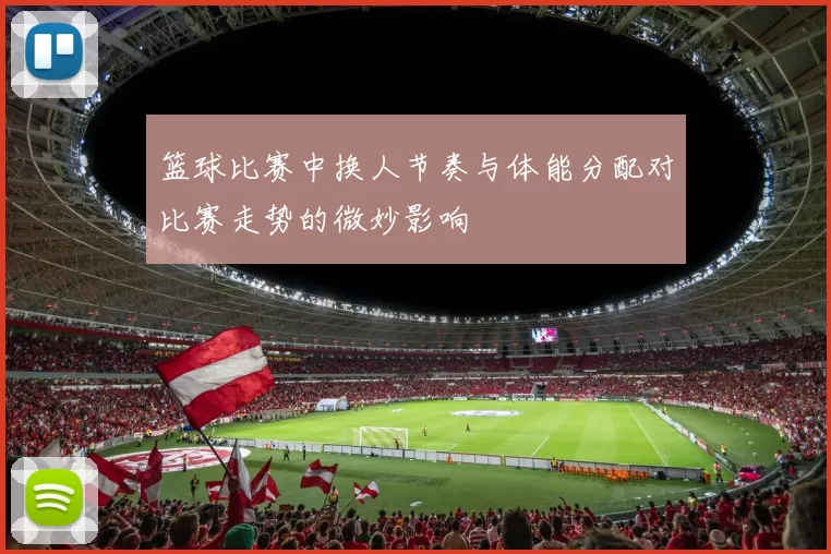 篮球比赛中换人节奏与体能分配对比赛走势的微妙影响