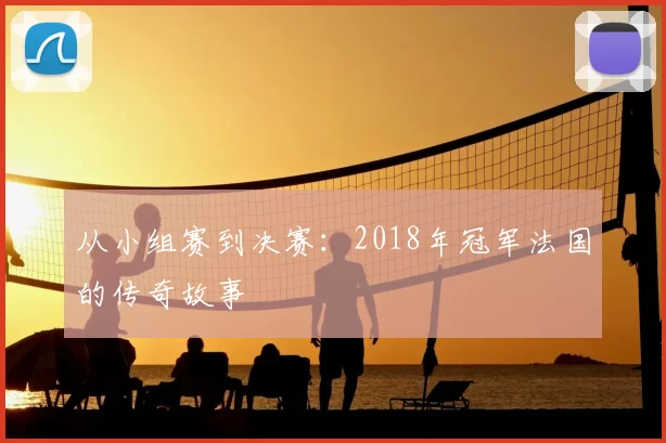 从小组赛到决赛：2018年冠军法国的传奇故事